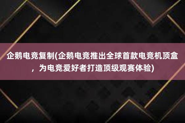 企鹅电竞复制(企鹅电竞推出全球首款电竞机顶盒，为电竞爱好者打造顶级观赛体验)