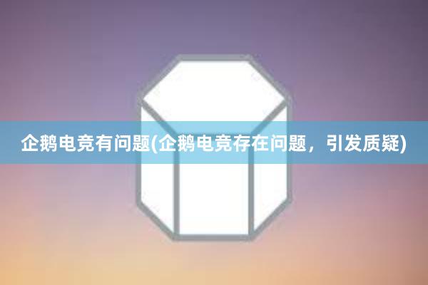 企鹅电竞有问题(企鹅电竞存在问题，引发质疑)