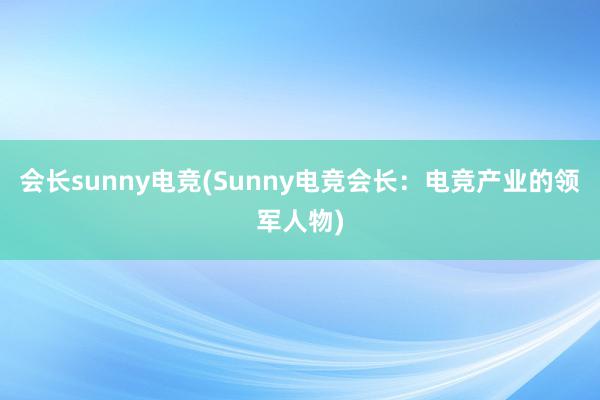 会长sunny电竞(Sunny电竞会长：电竞产业的领军人物)