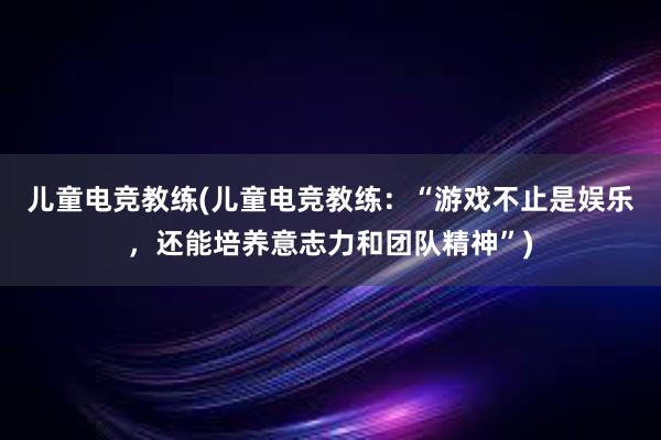 儿童电竞教练(儿童电竞教练：“游戏不止是娱乐，还能培养意志力和团队精神”)