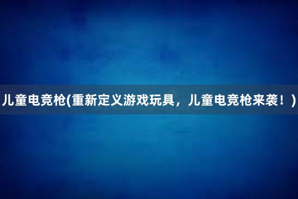 儿童电竞枪(重新定义游戏玩具，儿童电竞枪来袭！)