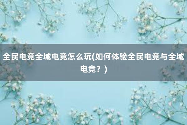 全民电竞全域电竞怎么玩(如何体验全民电竞与全域电竞？)