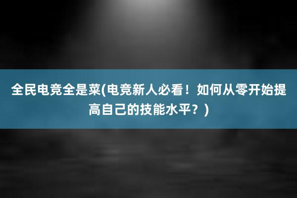 全民电竞全是菜(电竞新人必看！如何从零开始提高自己的技能水平？)