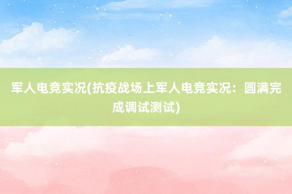 军人电竞实况(抗疫战场上军人电竞实况：圆满完成调试测试)