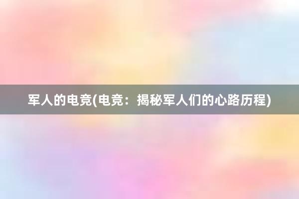 军人的电竞(电竞：揭秘军人们的心路历程)