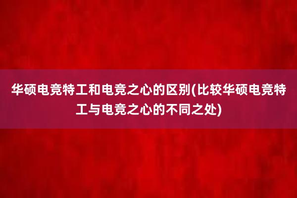 华硕电竞特工和电竞之心的区别(比较华硕电竞特工与电竞之心的不同之处)