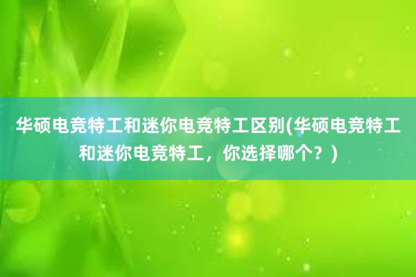 华硕电竞特工和迷你电竞特工区别(华硕电竞特工和迷你电竞特工，你选择哪个？)