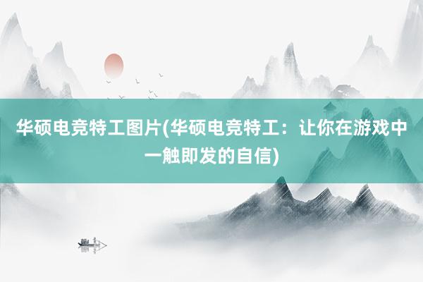 华硕电竞特工图片(华硕电竞特工：让你在游戏中一触即发的自信)