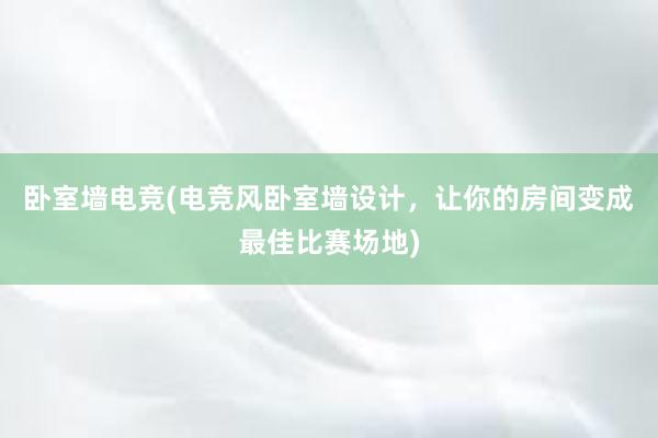 卧室墙电竞(电竞风卧室墙设计，让你的房间变成最佳比赛场地)