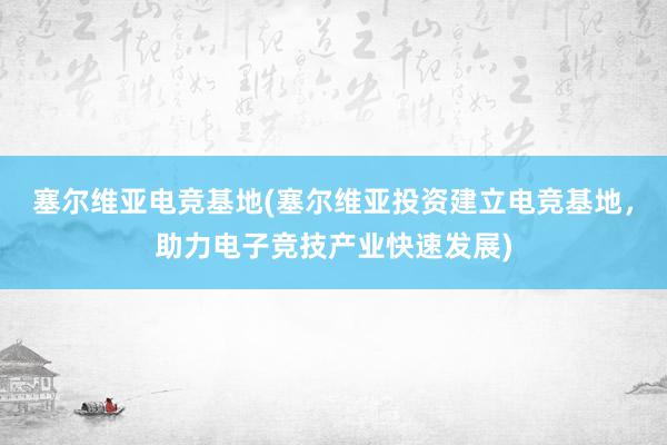 塞尔维亚电竞基地(塞尔维亚投资建立电竞基地，助力电子竞技产业快速发展)