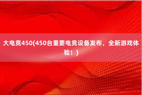 大电竞450(450台重要电竞设备发布，全新游戏体验！)