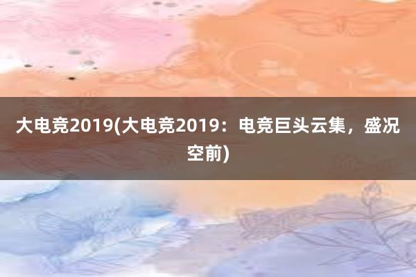 大电竞2019(大电竞2019：电竞巨头云集，盛况空前)