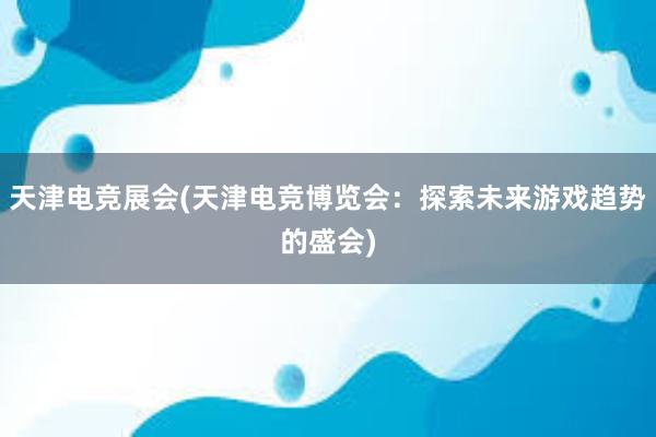 天津电竞展会(天津电竞博览会：探索未来游戏趋势的盛会)