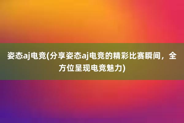 姿态aj电竞(分享姿态aj电竞的精彩比赛瞬间，全方位呈现电竞魅力)