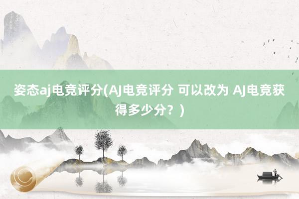 姿态aj电竞评分(AJ电竞评分 可以改为 AJ电竞获得多少分？)