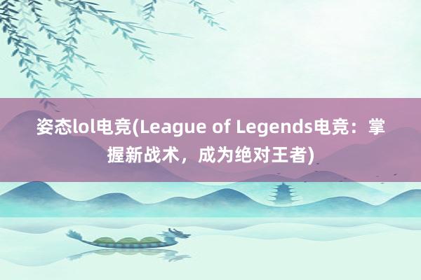 姿态lol电竞(League of Legends电竞：掌握新战术，成为绝对王者)