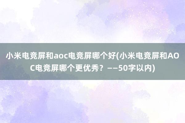 小米电竞屏和aoc电竞屏哪个好(小米电竞屏和AOC电竞屏哪个更优秀？——50字以内)