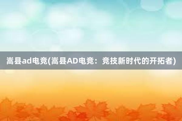 嵩县ad电竞(嵩县AD电竞：竞技新时代的开拓者)