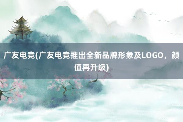 广友电竞(广友电竞推出全新品牌形象及LOGO，颜值再升级)