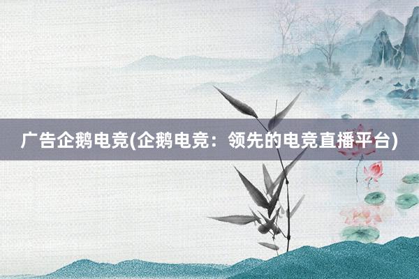 广告企鹅电竞(企鹅电竞：领先的电竞直播平台)