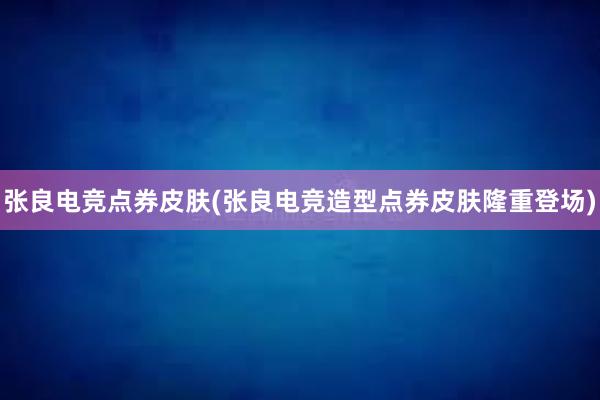 张良电竞点券皮肤(张良电竞造型点券皮肤隆重登场)