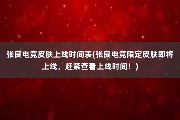 张良电竞皮肤上线时间表(张良电竞限定皮肤即将上线，赶紧查看上线时间！)