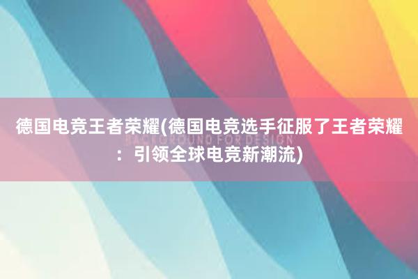 德国电竞王者荣耀(德国电竞选手征服了王者荣耀：引领全球电竞新潮流)