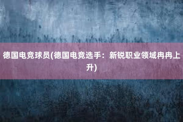 德国电竞球员(德国电竞选手：新锐职业领域冉冉上升)