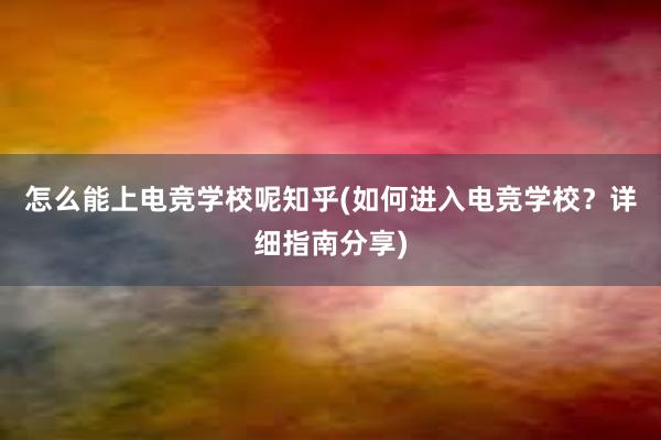 怎么能上电竞学校呢知乎(如何进入电竞学校？详细指南分享)