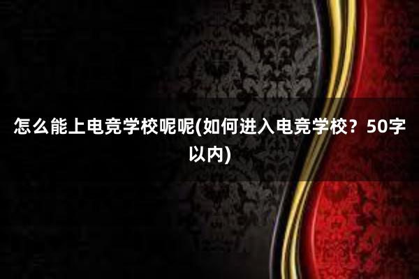 怎么能上电竞学校呢呢(如何进入电竞学校？50字以内)