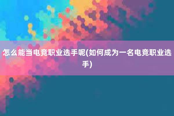 怎么能当电竞职业选手呢(如何成为一名电竞职业选手)