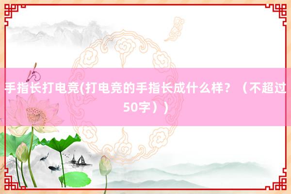 手指长打电竞(打电竞的手指长成什么样？（不超过50字）)