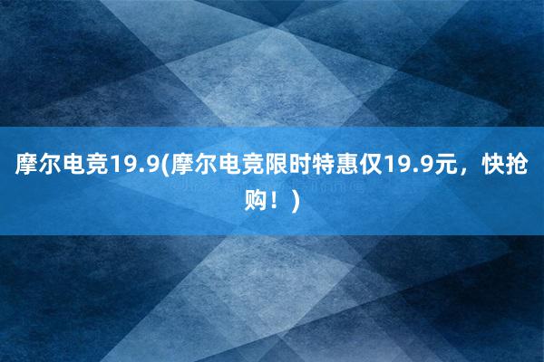 摩尔电竞19.9(摩尔电竞限时特惠仅19.9元，快抢购！)