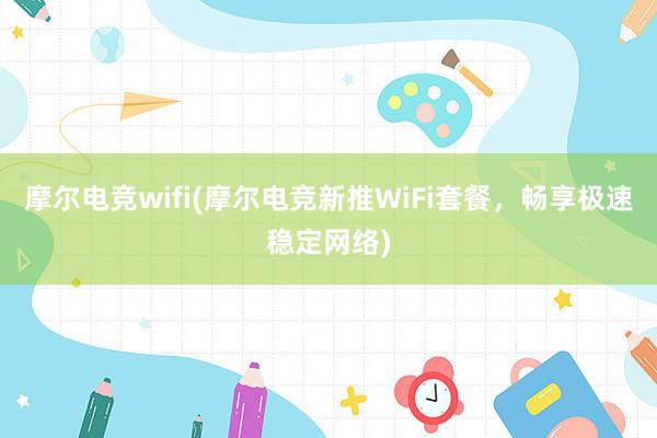 摩尔电竞wifi(摩尔电竞新推WiFi套餐，畅享极速稳定网络)