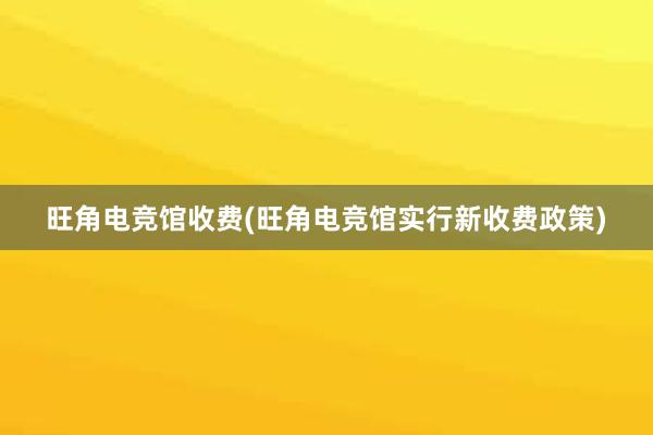 旺角电竞馆收费(旺角电竞馆实行新收费政策)