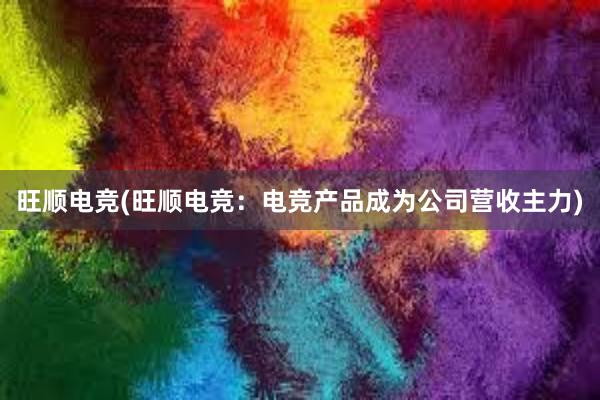 旺顺电竞(旺顺电竞：电竞产品成为公司营收主力)