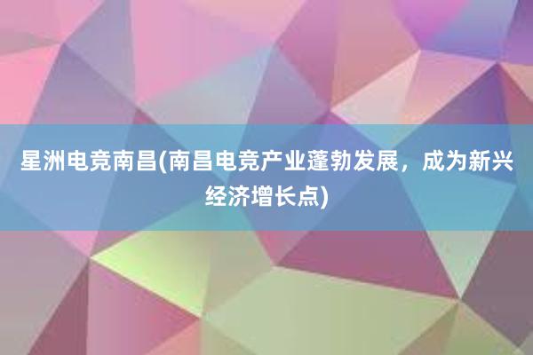 星洲电竞南昌(南昌电竞产业蓬勃发展，成为新兴经济增长点)