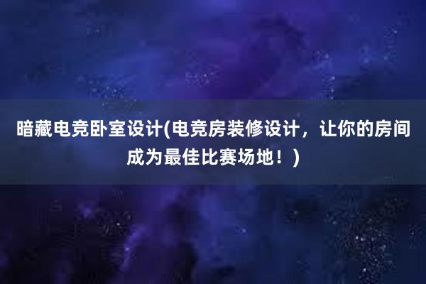 暗藏电竞卧室设计(电竞房装修设计，让你的房间成为最佳比赛场地！)