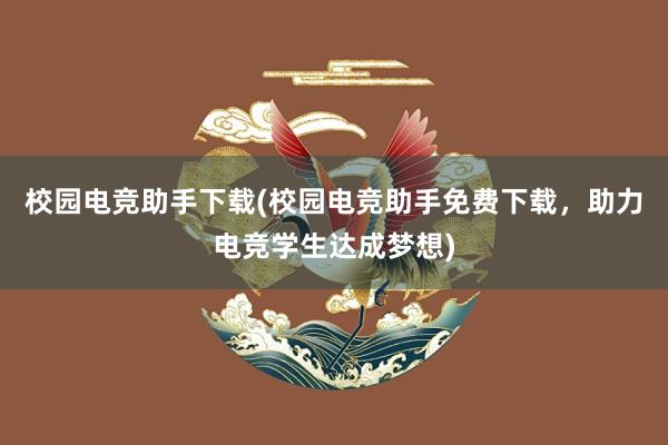 校园电竞助手下载(校园电竞助手免费下载，助力电竞学生达成梦想)