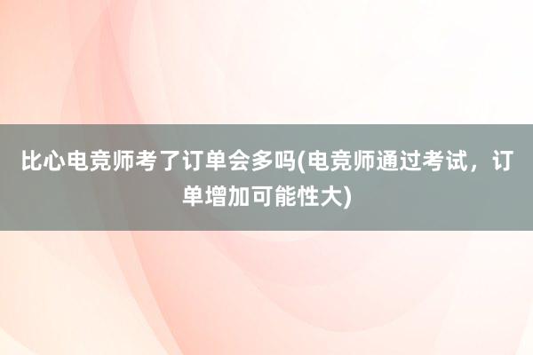 比心电竞师考了订单会多吗(电竞师通过考试，订单增加可能性大)