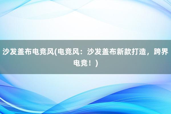 沙发盖布电竞风(电竞风：沙发盖布新款打造，跨界电竞！)