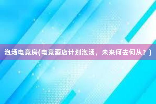 泡汤电竞房(电竞酒店计划泡汤，未来何去何从？)