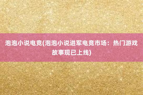 泡泡小说电竞(泡泡小说进军电竞市场：热门游戏故事现已上线)