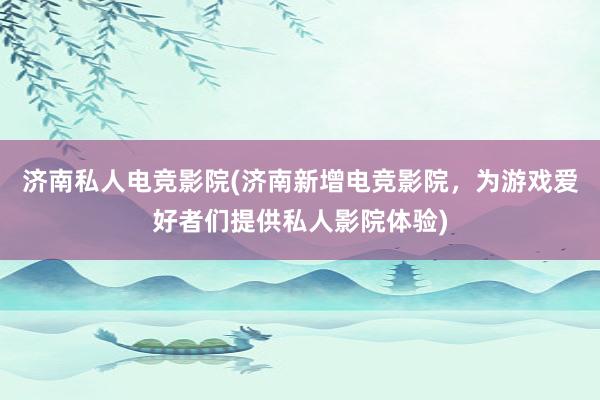 济南私人电竞影院(济南新增电竞影院，为游戏爱好者们提供私人影院体验)