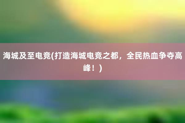 海城及至电竞(打造海城电竞之都，全民热血争夺高峰！)