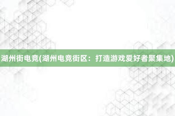 湖州街电竞(湖州电竞街区：打造游戏爱好者聚集地)