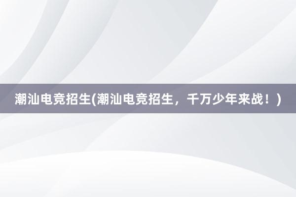 潮汕电竞招生(潮汕电竞招生，千万少年来战！)