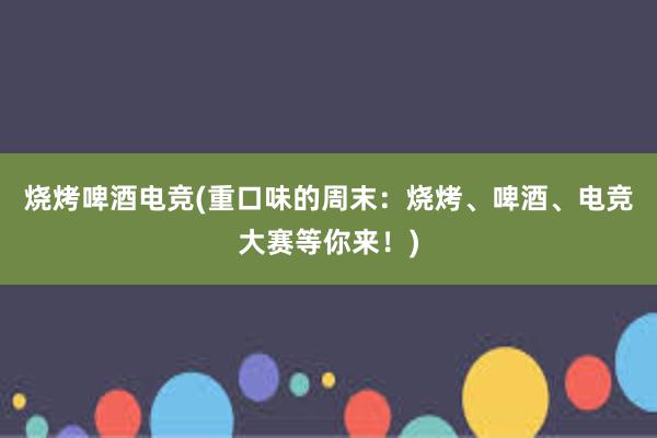 烧烤啤酒电竞(重口味的周末：烧烤、啤酒、电竞大赛等你来！)