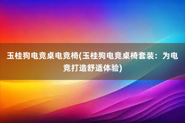 玉桂狗电竞桌电竞椅(玉桂狗电竞桌椅套装：为电竞打造舒适体验)