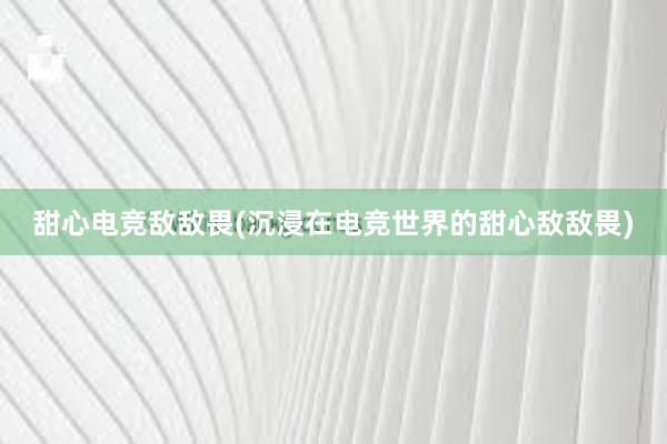 甜心电竞敌敌畏(沉浸在电竞世界的甜心敌敌畏)